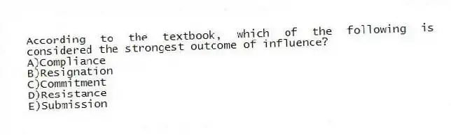 According to the textbook, which of the following is considered the strongest outcome of influence?
A)Compliance
B)Resignation
C)Commitment
D)Resistance
E)Submission