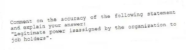 Comment on the accuracy of the following statement and explain your answer:
"Legitimate power isassigned by the organization to job holders".