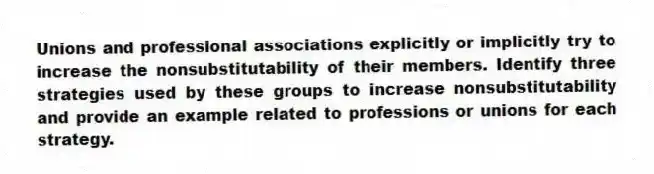Unions and professional associations explicitly or implicitly try to increase the nonsubstitutability of their members. Identify three strategies used by these groups to increase nonsubstitutability and provide an example related to professions or unions for each strategy.
