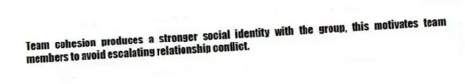 Team cohesion produces a stronger social identity with the group, this motivates team members to avoid escalating relationship conflict.