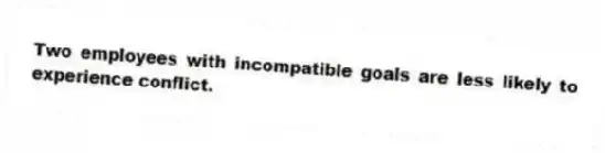 Two employees with incompatible goals are less likely to experience conflict.