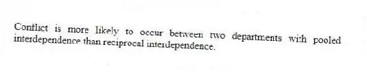 Conflict is more likely to occur between two departments with pooled interdependence than reciprocal interdependence.