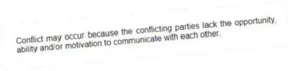 Conflict may occur because the conflicting parties lack the opportunity, ability and/or motivation to communicate with each other.