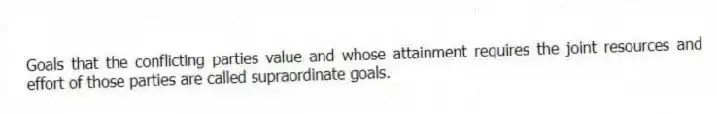 Goals that the conflicting parties value and whose attainment requires the joint resources and effort of those parties are called supraordinate goals.