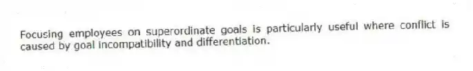 Focusing employees on superordinate goals is particularly useful where conflict is caused by goal incompatibility and differentiation.