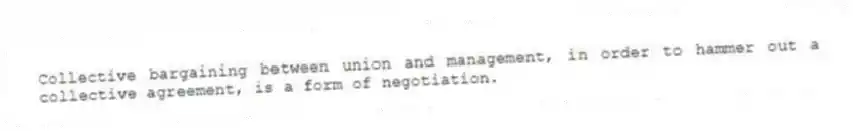 Collective bargaining between union and management, in order to hammer out a collective agreement, is a form of negotiation.