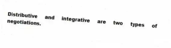 Distributive and integrative are two types of negotiations.