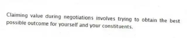 Claiming value during negotiations involves trying to obtain the best possible outcome for yourself and your constituents.