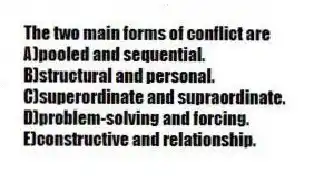 The two main forms of conflict are
A)pooled and sequential.
B)structural and personal.
C)superordinate and supraordinate.
D)problem-solving and forcing.
E)constructive and relationship.