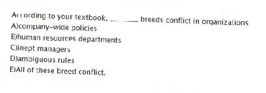 According to your textbook, ________ breeds conflict in organizations
A)company-wide policies
B)human resources departments
C)inept managers
D)ambiguous rules
E)All of these breed conflict.