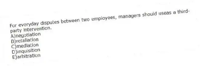 For everyday disputes between two employees, managers should useas a third-party intervention.
A)negotiation
B)retaliation
C)mediation
D)inquisition
E)arbitration