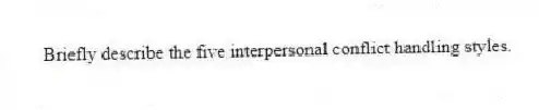 Briefly describe the five interpersonal conflict handling styles.
