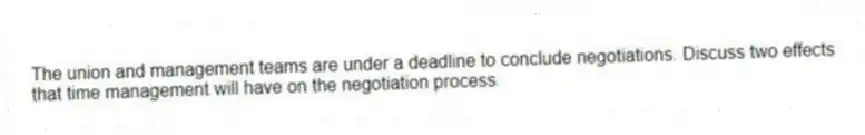 The union and management teams are under a deadline to conclude negotiations. Discuss two effects that time management will have on the negotiation process.