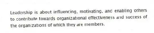Leadership is about influencing, motivating, and enabling others to contribute towards organizational effectiveness and success of the organizations of which they are members.