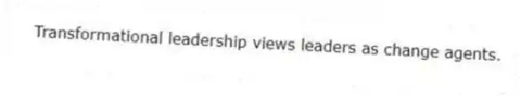Transformational leadership views leaders as change agents.