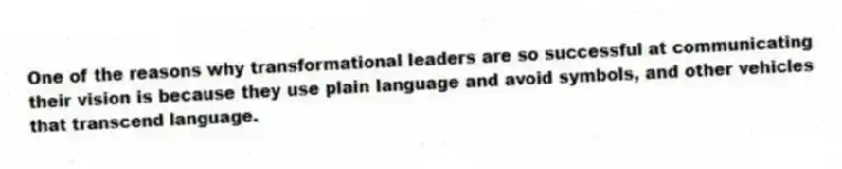 One of the reasons why transformational leaders are so successful at communicating their vision is because they use plain language and avoid symbols, and other vehicles that transcend language.