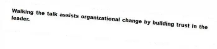 Walking the talk assists organizational change by building trust in the leader.