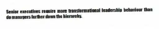 Senior executives require more transformational leadership behaviour than do managers further down the hierarchy.