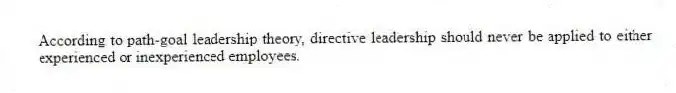 According to path-goal leadership theory, directive leadership should never be applied to either experienced or inexperienced employees.