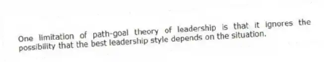 One limitation of path-goal theory of leadership is that it ignores the possibility that the best leadership style depends on the situation.