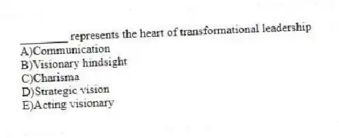 ________ represents the heart of transformational leadership
A)Communication
B)Visionary hindsight
C)Charisma
D)Strategic vision
E)Acting visionary
