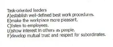 Task-oriented leaders
A)establish well-defined best work procedures.
B)make the workplace more pleasant.
C)listen to employees.
D)show interest in others as people.
E)develop mutual trust and respect for subordinates.