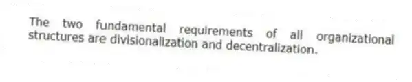 The two fundamental requirements of all organizational structures are divisionalization and decentralization.