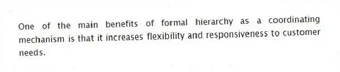 One of the main benefits of formal hierarchy as a coordinating mechanism is that it increases flexibility and responsiveness to customer needs.