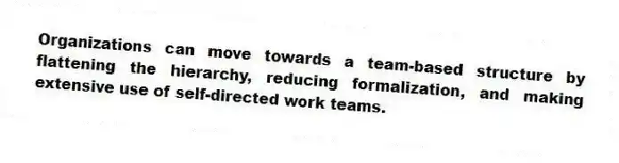 Organizations can move towards a team-based structure by flattening the hierarchy, reducing formalization, and making extensive use of self-directed work teams.