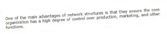One of the main advantages of network structures is that they ensure the core organization has a high degree of control over production, marketing, and other functions.