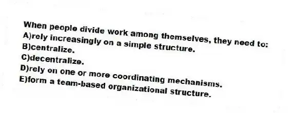 When people divide work among themselves, they need to:
A)rely increasingly on a simple structure.
B)centralize.
C)decentralize.
D)rely on one or more coordinating mechanisms.
E)form a team-based organizational structure.