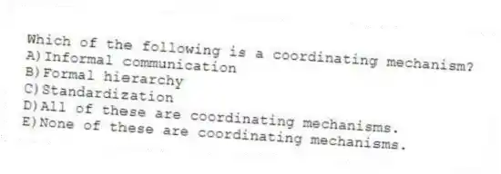 Which of the following is a coordinating mechanism?
A)Informal communication
B)Formal hierarchy
C)Standardization
D)All of these are coordinating mechanisms.
E)None of these are coordinating mechanisms.