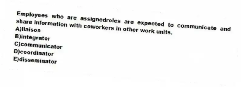 Employees who are assignedroles are expected to communicate and share information with coworkers in other work units.
A)liaison
B)integrator
C)communicator
D)coordinator
E)disseminator