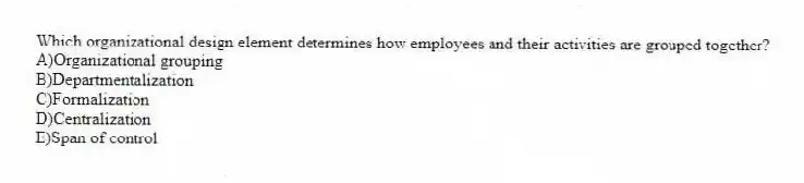 Which organizational design element determines how employees and their activities are grouped together?
A)Organizational grouping
B)Departmentalization
C)Formalization
D)Centralization
E)Span of control