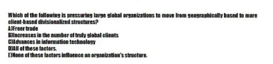 Which of the following is pressuring large global organizations to move from geographically based to more client-based divisionalized structures?
A)Freer trade
B)Increases in the number of truly global clients
C)Advances in information technology
D)All of these factors.
E)None of these factors influence an organization's structure.