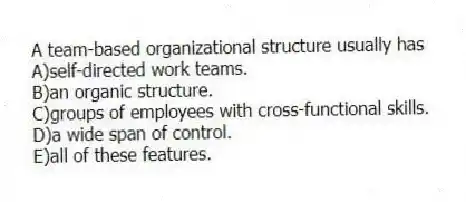 A team-based organizational structure usually has
A)self-directed work teams.
B)an organic structure.
C)groups of employees with cross-functional skills.
D)a wide span of control.
E)all of these features.