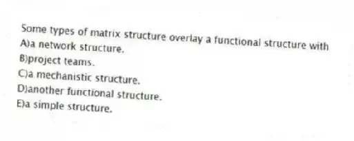 Some types of matrix structure overlay a functional structure with
A)a network structure.
B)project teams.
C)a mechanistic structure.
D)another functional structure.
E)a simple structure.