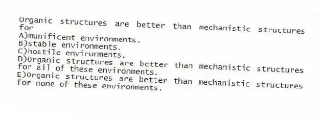 Organic structures are better than mechanistic structures for
A)munificent environments.
B)stable environments.
C)hostile environments.
D)Organic structures are better than mechanistic structures for all of these environments.
E)Organic structures are better than mechanistic structures for none of these environments.