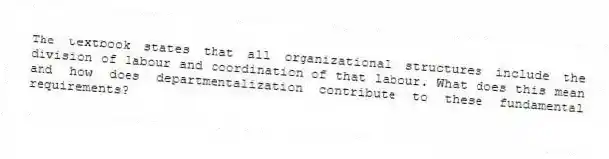 The textbook states that all organizational structures include the division of labour and coordination of that labour. What does this mean and how does departmentalization contribute to these fundamental requirements?