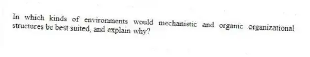 In which kinds of environments would mechanistic and organic organizational structures be best suited, and explain why?