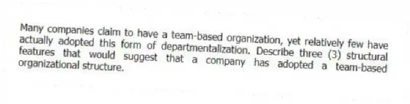 Many companies claim to have a team-based organization, yet relatively few have actually adopted this form of departmentalization. Describe three (3) structural features that would suggest that a company has adopted a team-based organizational structure.