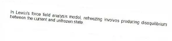 In Lewin's force field analysis model, refreezing involves producing disequilibrium between the current and unfrozen state.