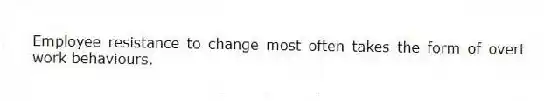 Employee resistance to change most often takes the form of overt work behaviours.