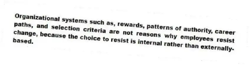 Organizational systems such as, rewards, patterns of authority, career paths, and selection criteria are not reasons why employees resist change, because the choice to resist is internal rather than externally-based.