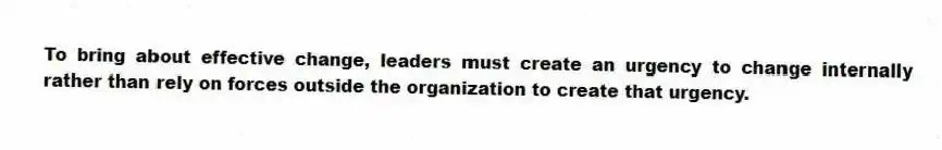 To bring about effective change, leaders must create an urgency to change internally rather than rely on forces outside the organization to create that urgency.