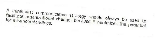 A minimalist communication strategy should always be used to facilitate organizational change, because it minimizes the potential for misunderstandings.