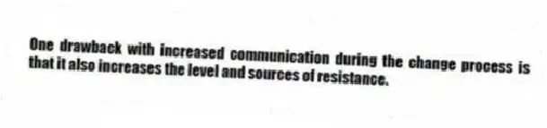One drawback with increased communication during the change process is that it also increases the level and sources of resistance.