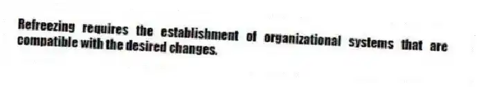 Refreezing requires the establishment of organizational systems that are compatible with the desired changes.