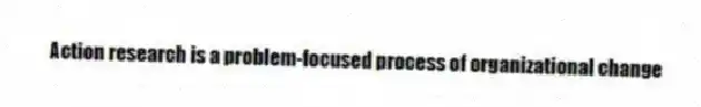 Action research is a problem-focused process of organizational change