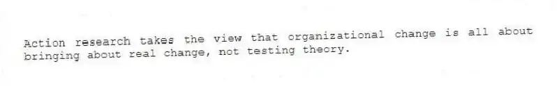 Action research takes the view that organizational change is all about bringing about real change, not testing theory.